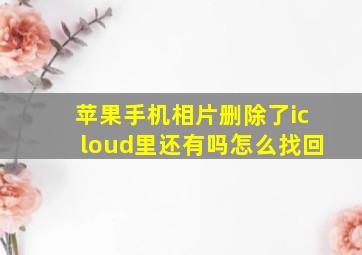 苹果手机相片删除了icloud里还有吗怎么找回