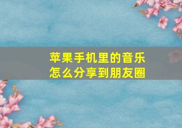 苹果手机里的音乐怎么分享到朋友圈