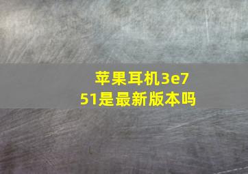 苹果耳机3e751是最新版本吗