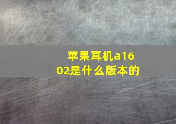 苹果耳机a1602是什么版本的