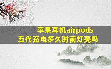 苹果耳机airpods五代充电多久时前灯亮吗