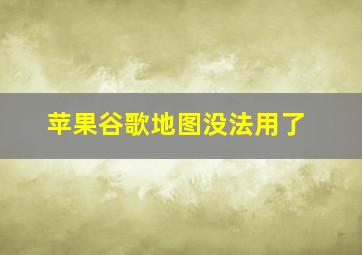 苹果谷歌地图没法用了