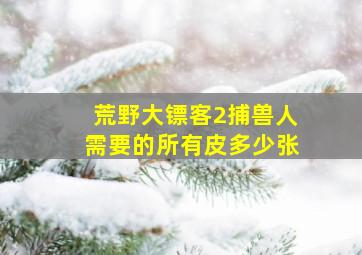 荒野大镖客2捕兽人需要的所有皮多少张