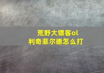 荒野大镖客ol利奇菲尔德怎么打