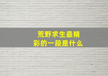 荒野求生最精彩的一段是什么