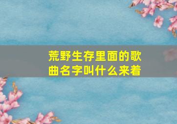 荒野生存里面的歌曲名字叫什么来着