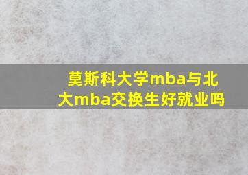 莫斯科大学mba与北大mba交换生好就业吗