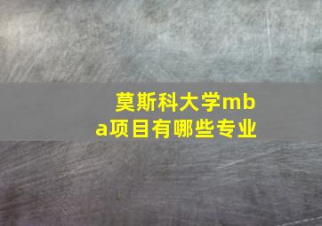 莫斯科大学mba项目有哪些专业