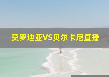 莫罗迪亚VS贝尔卡尼直播