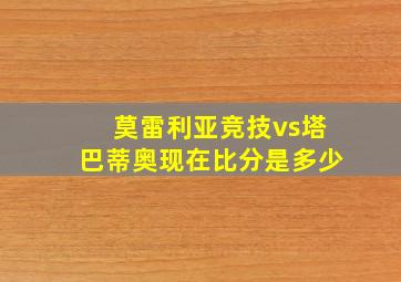 莫雷利亚竞技vs塔巴蒂奥现在比分是多少