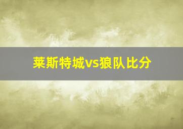 莱斯特城vs狼队比分