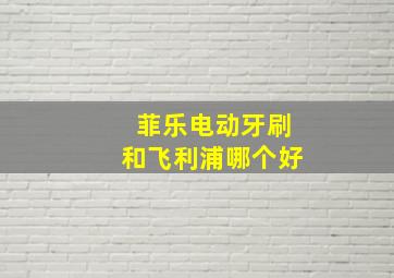 菲乐电动牙刷和飞利浦哪个好