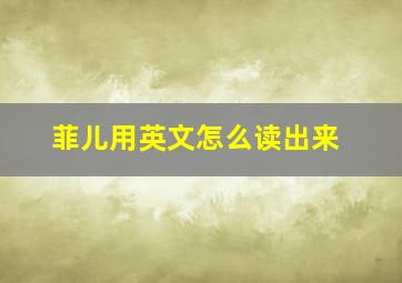 菲儿用英文怎么读出来