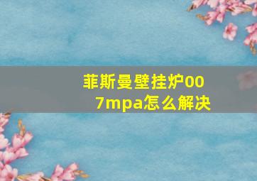 菲斯曼壁挂炉007mpa怎么解决