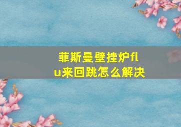 菲斯曼壁挂炉flu来回跳怎么解决