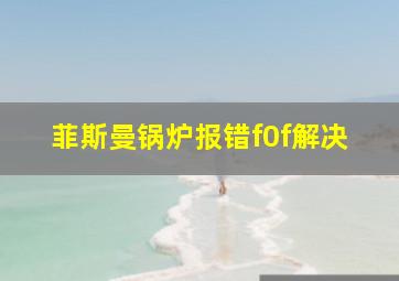 菲斯曼锅炉报错f0f解决