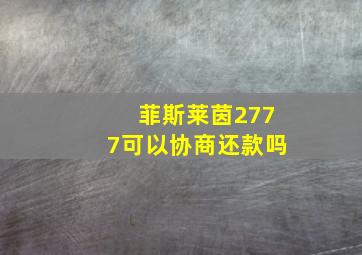 菲斯莱茵2777可以协商还款吗