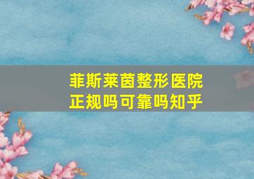 菲斯莱茵整形医院正规吗可靠吗知乎