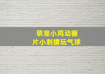 萌宠小鸡动画片小刺猬玩气球