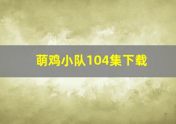 萌鸡小队104集下载