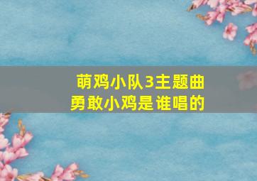 萌鸡小队3主题曲勇敢小鸡是谁唱的