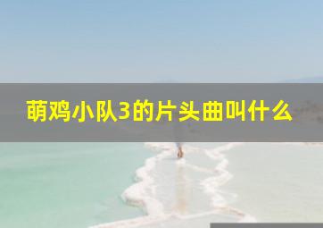 萌鸡小队3的片头曲叫什么