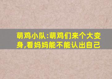 萌鸡小队:萌鸡们来个大变身,看妈妈能不能认出自己