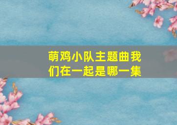 萌鸡小队主题曲我们在一起是哪一集