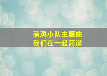 萌鸡小队主题曲我们在一起简谱