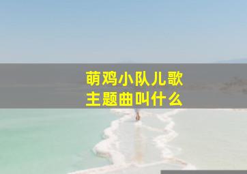 萌鸡小队儿歌主题曲叫什么