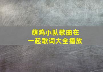 萌鸡小队歌曲在一起歌词大全播放