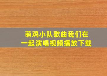 萌鸡小队歌曲我们在一起演唱视频播放下载