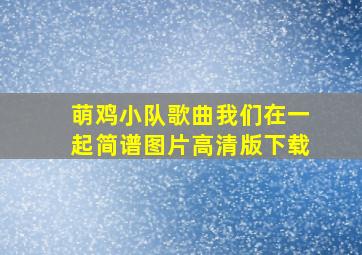 萌鸡小队歌曲我们在一起简谱图片高清版下载