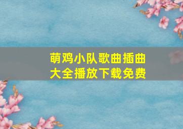 萌鸡小队歌曲插曲大全播放下载免费