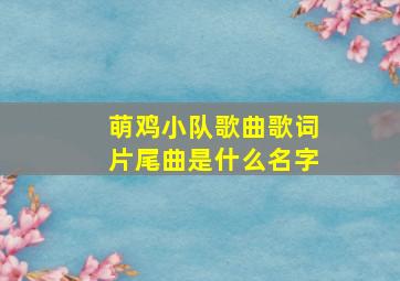 萌鸡小队歌曲歌词片尾曲是什么名字