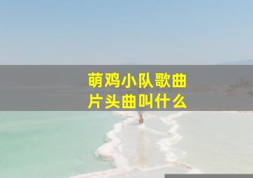 萌鸡小队歌曲片头曲叫什么