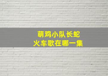 萌鸡小队长蛇火车歌在哪一集