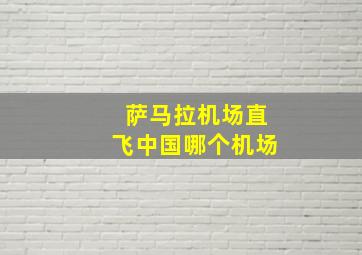 萨马拉机场直飞中国哪个机场