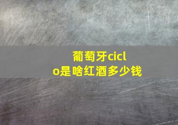 葡萄牙ciclo是啥红酒多少钱