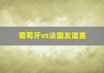 葡萄牙vs法国友谊赛