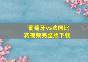 葡萄牙vs法国比赛视频完整版下载