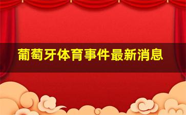 葡萄牙体育事件最新消息