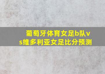 葡萄牙体育女足b队vs维多利亚女足比分预测