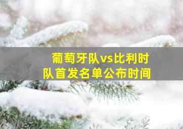 葡萄牙队vs比利时队首发名单公布时间