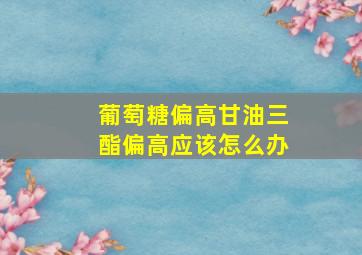 葡萄糖偏高甘油三酯偏高应该怎么办