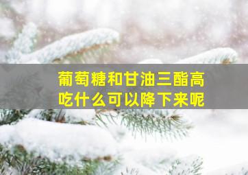 葡萄糖和甘油三酯高吃什么可以降下来呢