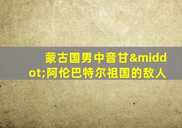 蒙古国男中音甘·阿伦巴特尔祖国的敌人