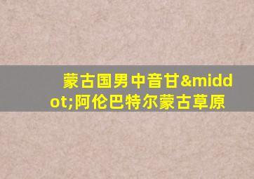 蒙古国男中音甘·阿伦巴特尔蒙古草原