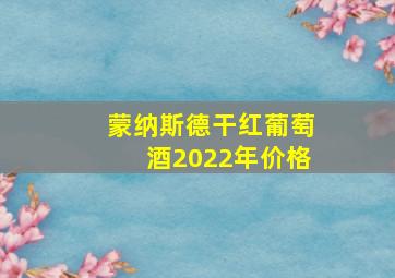 蒙纳斯德干红葡萄酒2022年价格