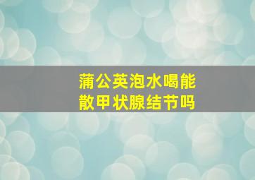 蒲公英泡水喝能散甲状腺结节吗